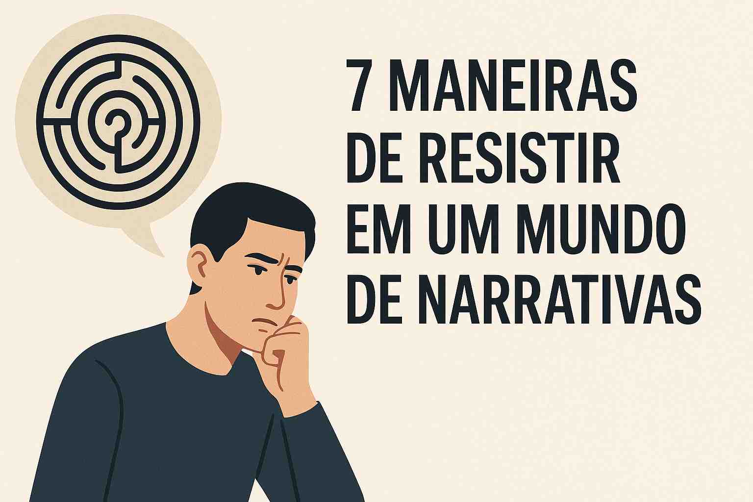 Homem pensativo ao lado de um balão com labirinto e o texto “7 Maneiras de Resistir em um Mundo de Narrativas” sobre fundo claro com estilo minimalista.